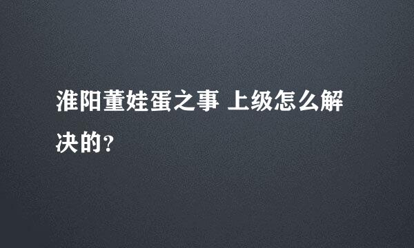 淮阳董娃蛋之事 上级怎么解决的？