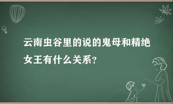 云南虫谷里的说的鬼母和精绝女王有什么关系？