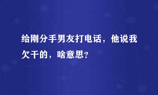 给刚分手男友打电话，他说我欠干的，啥意思？