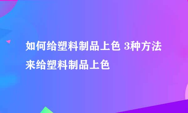 如何给塑料制品上色 3种方法来给塑料制品上色