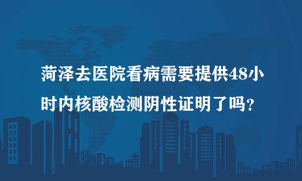 菏泽去医院看病需要提供48小时内核酸检测阴性证明了吗？