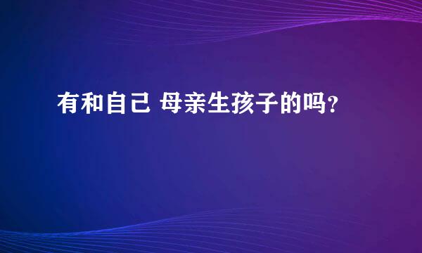 有和自己 母亲生孩子的吗？