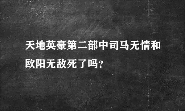 天地英豪第二部中司马无情和欧阳无敌死了吗？