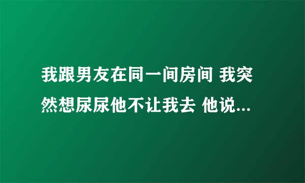 我跟男友在同一间房间 我突然想尿尿他不让我去 他说一定要撒给他看 我该怎么办