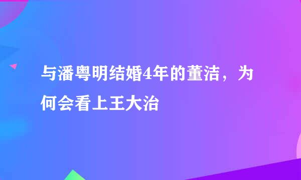 与潘粤明结婚4年的董洁，为何会看上王大治