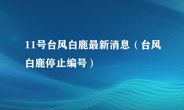 11号台风白鹿最新消息（台风白鹿停止编号）