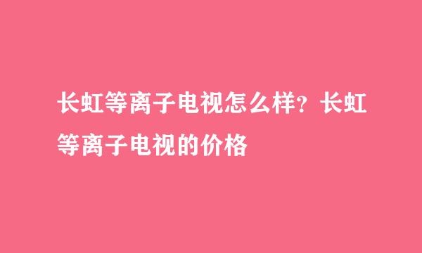 长虹等离子电视怎么样？长虹等离子电视的价格