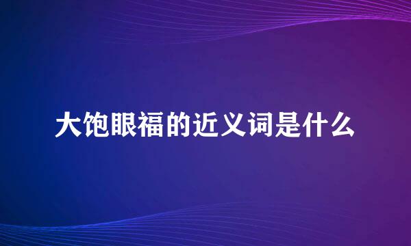 大饱眼福的近义词是什么