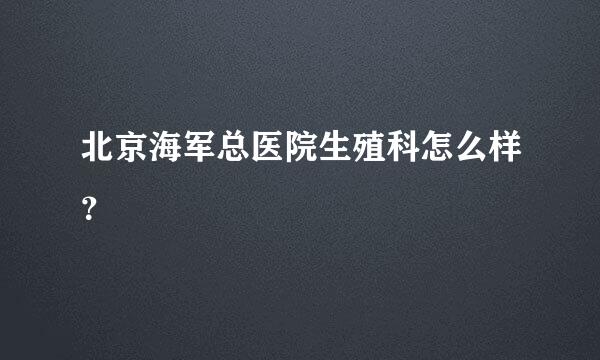 北京海军总医院生殖科怎么样？