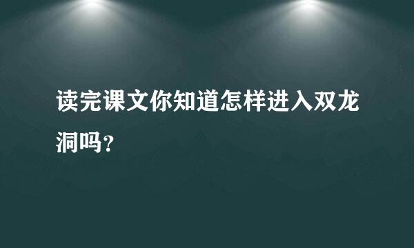 读完课文你知道怎样进入双龙洞吗？