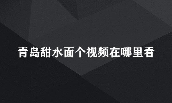 青岛甜水面个视频在哪里看