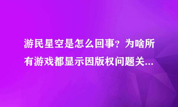 游民星空是怎么回事？为啥所有游戏都显示因版权问题关闭下载了？