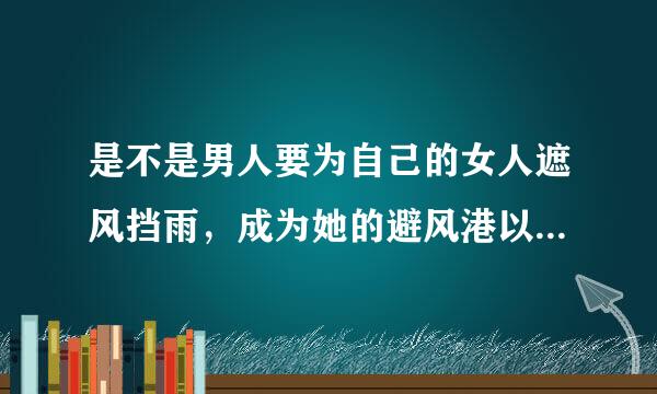 是不是男人要为自己的女人遮风挡雨，成为她的避风港以及安全的港湾？是不是家是安全的港湾，避风港