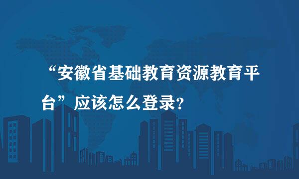 “安徽省基础教育资源教育平台”应该怎么登录？