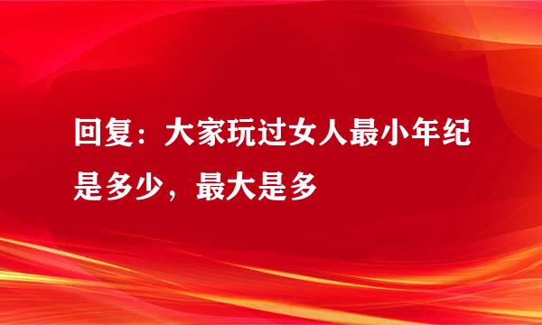 回复：大家玩过女人最小年纪是多少，最大是多