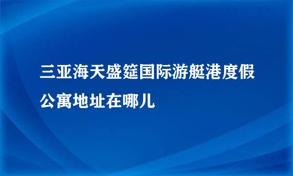 三亚海天盛筵国际游艇港度假公寓地址在哪儿