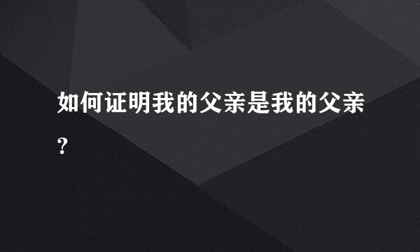 如何证明我的父亲是我的父亲？