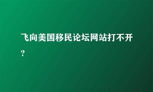 飞向美国移民论坛网站打不开？