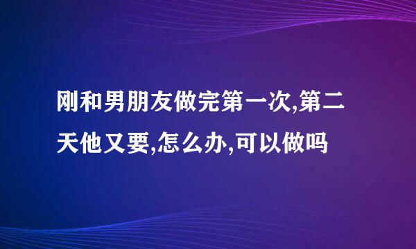 刚和男朋友做完第一次,第二天他又要,怎么办,可以做吗