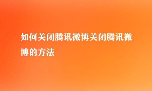 如何关闭腾讯微博关闭腾讯微博的方法