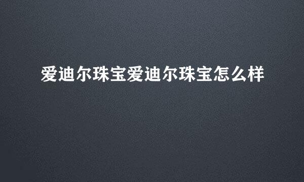 爱迪尔珠宝爱迪尔珠宝怎么样