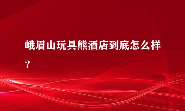 峨眉山玩具熊酒店到底怎么样？