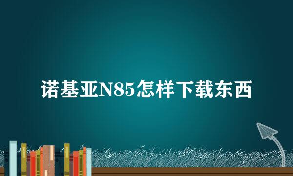 诺基亚N85怎样下载东西