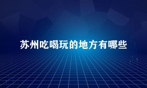 苏州吃喝玩的地方有哪些