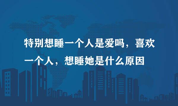 特别想睡一个人是爱吗，喜欢一个人，想睡她是什么原因