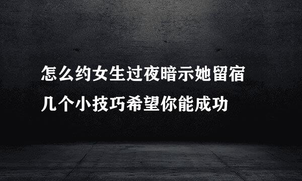 怎么约女生过夜暗示她留宿 几个小技巧希望你能成功