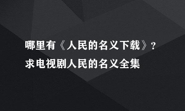 哪里有《人民的名义下载》？求电视剧人民的名义全集