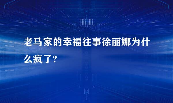 老马家的幸福往事徐丽娜为什么疯了?