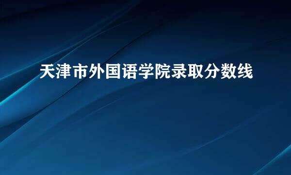 天津市外国语学院录取分数线