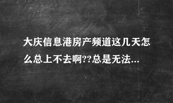 大庆信息港房产频道这几天怎么总上不去啊??总是无法打开网页或网址不存在!