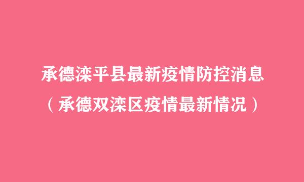 承德滦平县最新疫情防控消息（承德双滦区疫情最新情况）