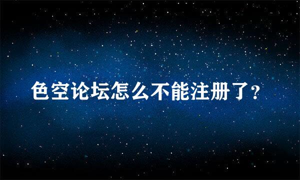 色空论坛怎么不能注册了？