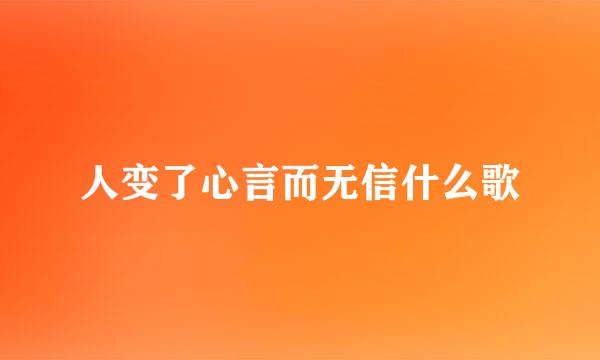 人变了心言而无信什么歌