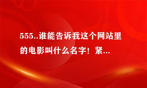 555..谁能告诉我这个网站里的电影叫什么名字！紧急求救！