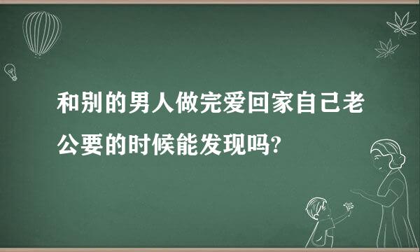 和别的男人做完爱回家自己老公要的时候能发现吗?