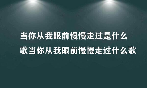 当你从我眼前慢慢走过是什么歌当你从我眼前慢慢走过什么歌