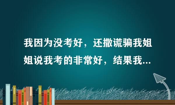 我因为没考好，还撒谎骗我姐姐说我考的非常好，结果我姐姐让我拿卷子给她看，暴露了，她气的先是让我趴下