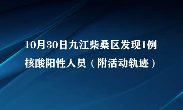 10月30日九江柴桑区发现1例核酸阳性人员（附活动轨迹）