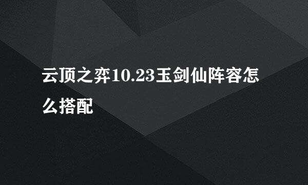 云顶之弈10.23玉剑仙阵容怎么搭配