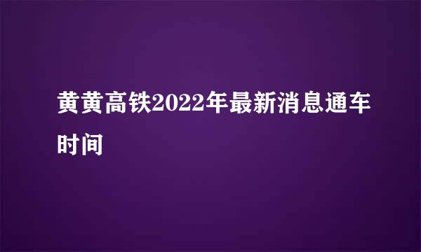 黄黄高铁2022年最新消息通车时间