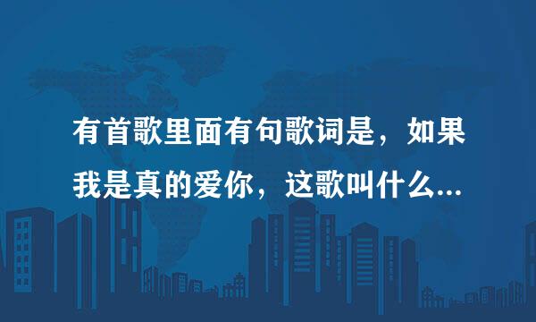 有首歌里面有句歌词是，如果我是真的爱你，这歌叫什么名字啊，歌词