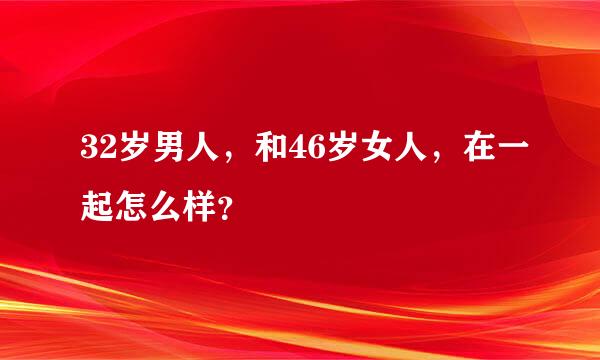 32岁男人，和46岁女人，在一起怎么样？