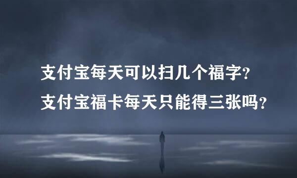 支付宝每天可以扫几个福字？支付宝福卡每天只能得三张吗？