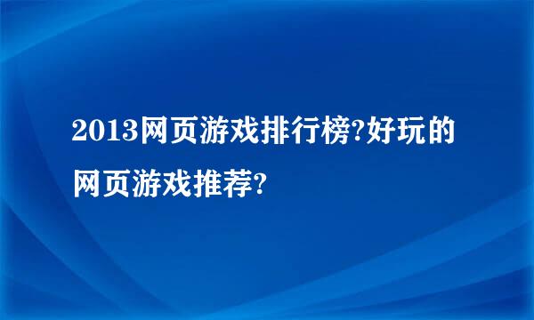 2013网页游戏排行榜?好玩的网页游戏推荐?