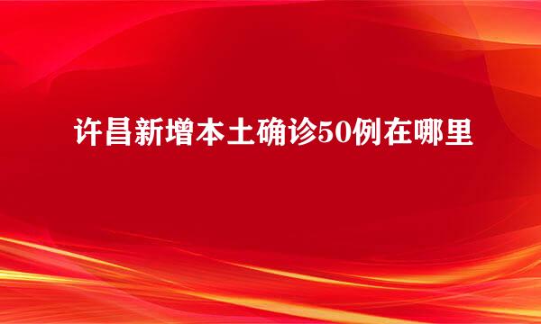 许昌新增本土确诊50例在哪里