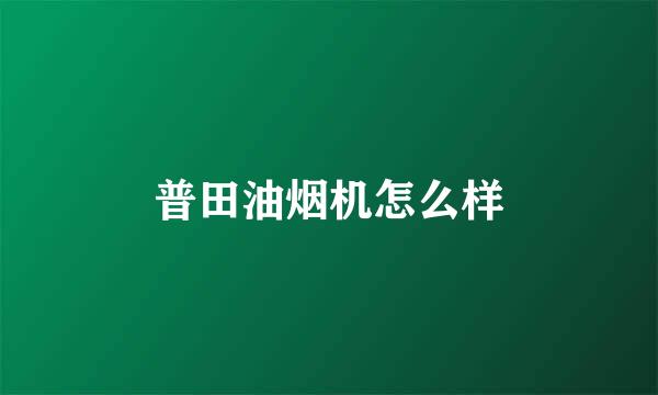 普田油烟机怎么样